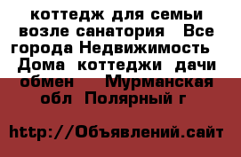 коттедж для семьи возле санатория - Все города Недвижимость » Дома, коттеджи, дачи обмен   . Мурманская обл.,Полярный г.